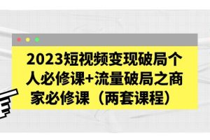 (5460期)2023短视频变现破局个人必修课+流量破局之商家必修课(两套课程)