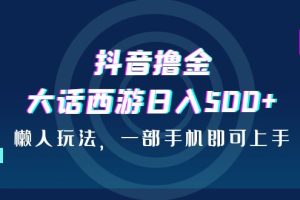 （6871期）抖音撸金，大话西游日入500+，懒人玩法，一部手机即可上手