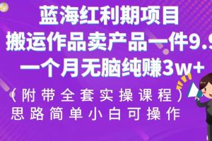 （6888期）蓝海红利期项目，搬运作品卖产品一件9.9，一个月无脑纯赚3w+