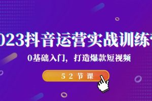 （7094期）2023抖音运营实战训练营，0基础入门，打造爆款短视频（52节也就是）