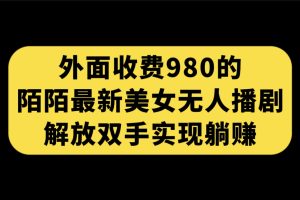 （7398期）外面收费980陌陌最新美女无人播剧玩法 解放双手实现躺赚（附100G影视资源）