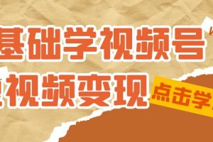 （7417期）0基础学-视频号短视频变现：适合新人学习的短视频变现课（10节课）