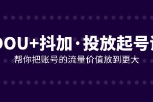 （7985期）DOU+抖加投放起号课，帮你把账号的流量价值放到更大（21节课）