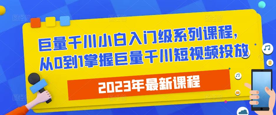 2023最新巨量千川小白入门级系列课程，从0到1掌握巨量千川短视频投放