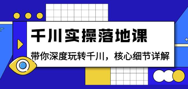 千川实操落地课：带你深度玩转千川，核心细节详解（18节课时）