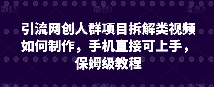 引流网创人群项目拆解类视频如何制作，手机直接可上手，保姆级教程【揭秘】