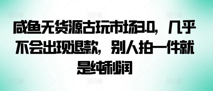 咸鱼无货源古玩市场3.0，几乎不会出现退款，别人拍一件就是纯利润【揭秘】