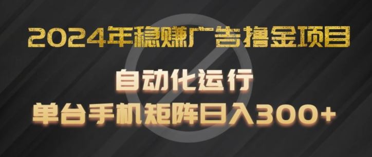 2024年稳赚广告撸金项目，全程自动化运行，单台手机就可以矩阵操作，日入300+【揭秘】