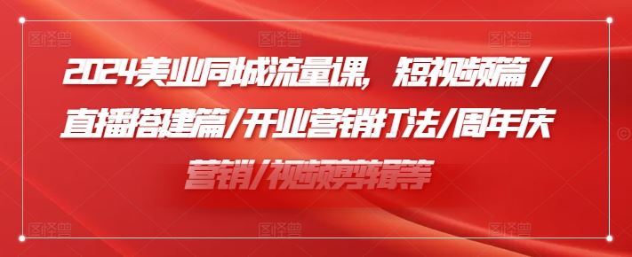 2024美业同城流量课，短视频篇 /直播搭建篇/开业营销打法/周年庆营销/视频剪辑等