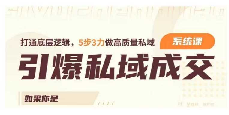 引爆私域成交力系统课,打通底层逻辑,5步3力做高质量私域