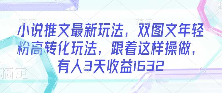 小说推文最新玩法，双图文年轻粉高转化玩法，跟着这样操做，有人3天收益1632