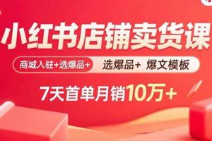 (15955期)小红书店铺卖货课:商城入驻+选爆品+爆文模板,7天首单月销10万+