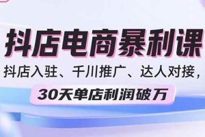 (15954期)2025抖店电商暴利课,抖店入驻、千川推广、达人对接,30天单店利润破万
