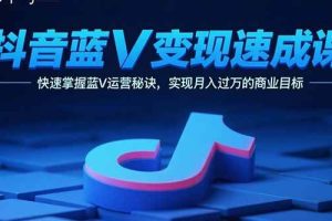 (15950期)抖音蓝V变现速成课,快速掌握蓝V运营秘诀,实现月入过万的商业目标