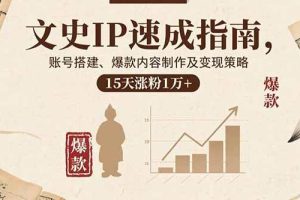 (15948期)文史IP速成指南,账号搭建、爆款内容制作及变现策略,15天涨粉1万+