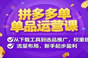 拼多多单品运营课,从下载工具到选品推广,权重提升、流量布局,新手起步盈利