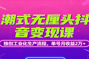 潮式无厘头抖音变现课,独创工业化生产流程,单号月收益2万+