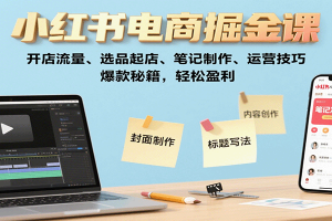 小红书电商掘金课:开店流量、选品起店、笔记制作、运营技巧,爆款秘籍,轻松盈利