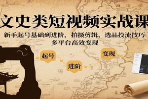 文史类短视频实战课,新手起号基础到进阶,拍摄剪辑、选品投流技巧,多平台高效变现