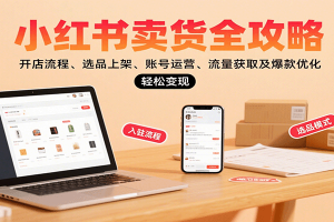 小红书卖货全攻略:开店流程、选品上架、账号运营、流量获取及爆款优化,轻松变现