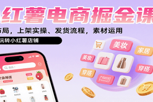 小红薯电商掘金课:选品布局,上架实操、发货流程,素材运用,带你玩转小红薯店铺